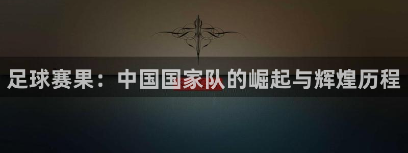 足球赛果：中国国家队的崛起与辉煌历程