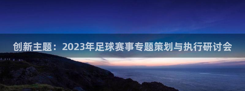 创新主题：2023年足球赛事专题策划与执行研讨会
