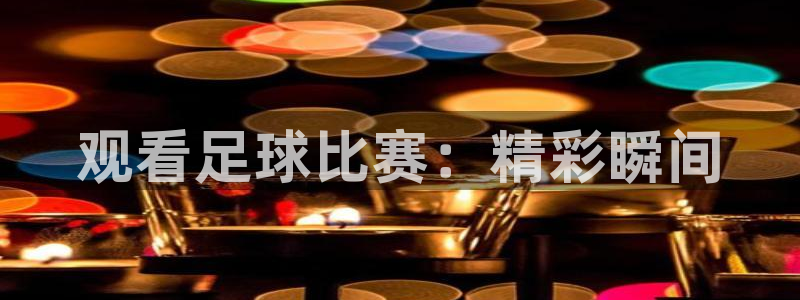 易游官网入口登录：观看足球比赛：精彩瞬间