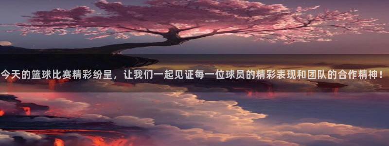 易游电竞网游工作室：今天的篮球比赛精彩纷呈，让我们一起见证每