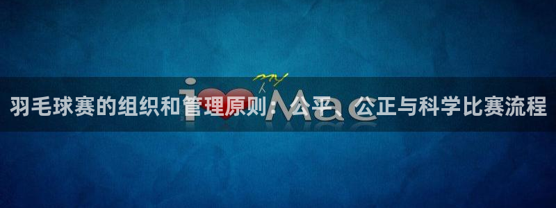 易游体育平台下载app：羽毛球赛的组织和管理原则：公平、公正